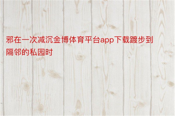 邪在一次减沉金博体育平台app下载踱步到隔邻的私园时