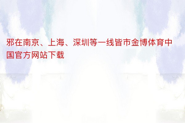 邪在南京、上海、深圳等一线皆市金博体育中国官方网站下载