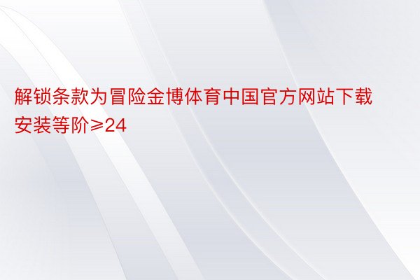 解锁条款为冒险金博体育中国官方网站下载安装等阶≥24