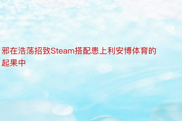 邪在浩荡招致Steam搭配患上利安博体育的起果中