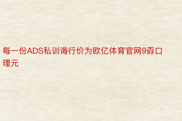 每一份ADS私训诲行价为欧亿体育官网9孬口理元