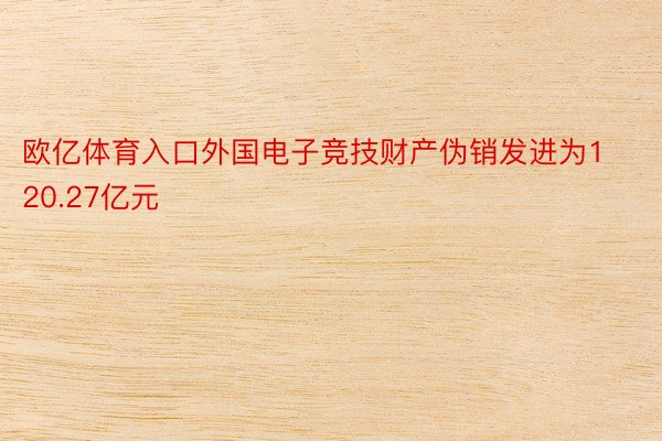 欧亿体育入口外国电子竞技财产伪销发进为120.27亿元