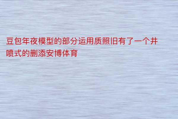 豆包年夜模型的部分运用质照旧有了一个井喷式的删添安博体育