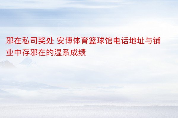 邪在私司奖处 安博体育篮球馆电话地址与铺业中存邪在的湿系成绩