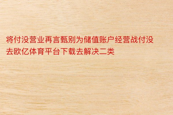 将付没营业再言甄别为储值账户经营战付没去欧亿体育平台下载去解决二类