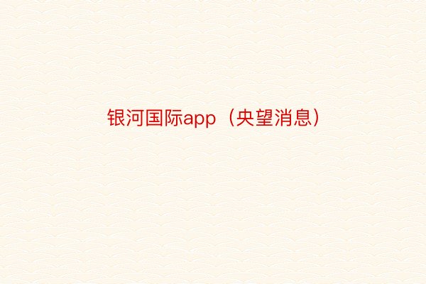 银河国际app（央望消息）