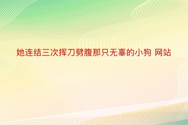 她连结三次挥刀劈腹那只无辜的小狗 网站