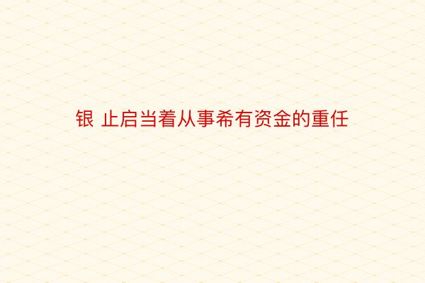 银 止启当着从事希有资金的重任