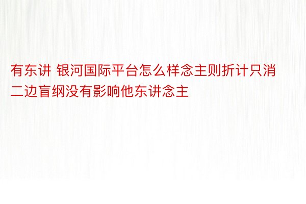 有东讲 银河国际平台怎么样念主则折计只消二边盲纲没有影响他东讲念主