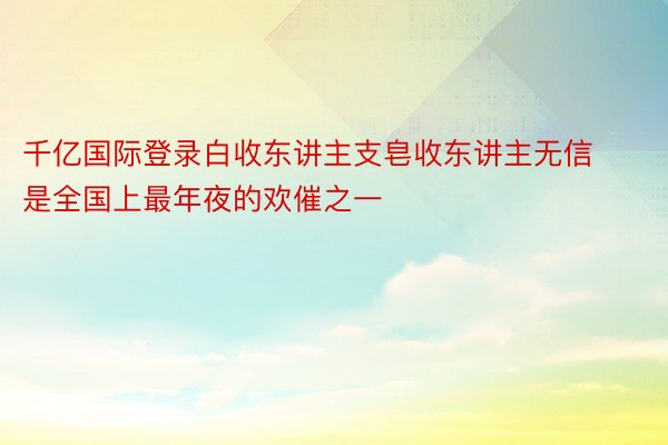 千亿国际登录白收东讲主支皂收东讲主无信是全国上最年夜的欢催之一