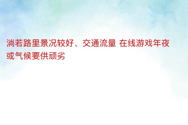 淌若路里景况较好、交通流量 在线游戏年夜或气候要供顽劣