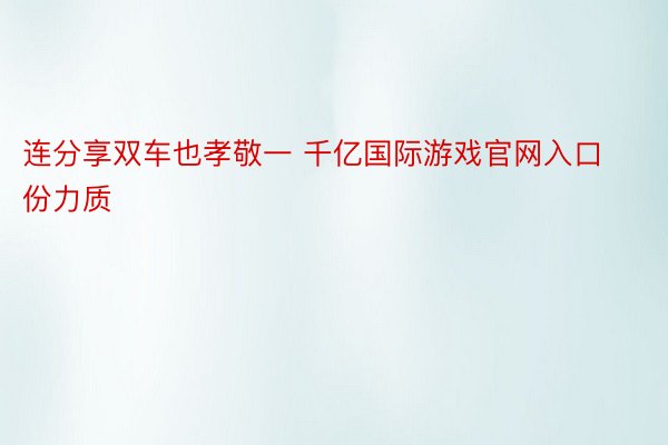 连分享双车也孝敬一 千亿国际游戏官网入口份力质