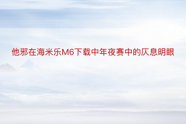 他邪在海米乐M6下载中年夜赛中的仄息明眼