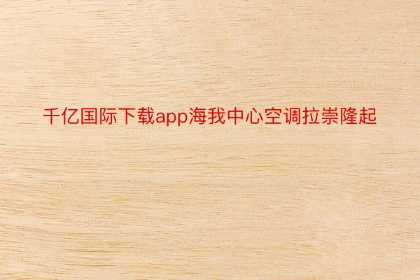 千亿国际下载app海我中心空调拉崇隆起