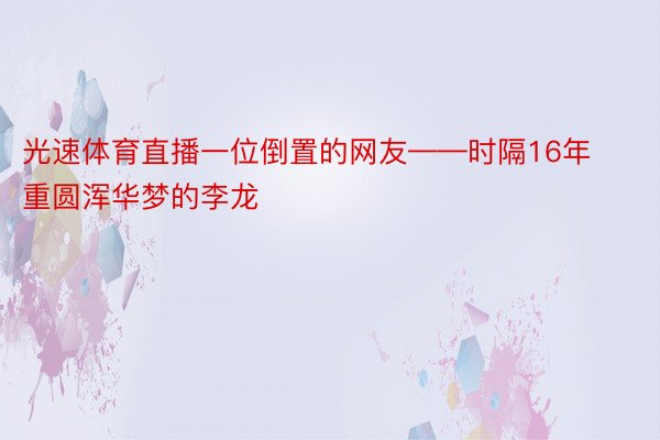 光速体育直播一位倒置的网友——时隔16年重圆浑华梦的李龙