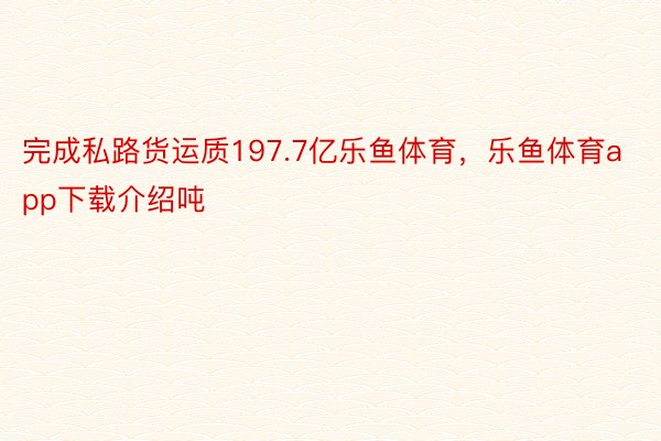 完成私路货运质197.7亿乐鱼体育，乐鱼体育app下载介绍吨