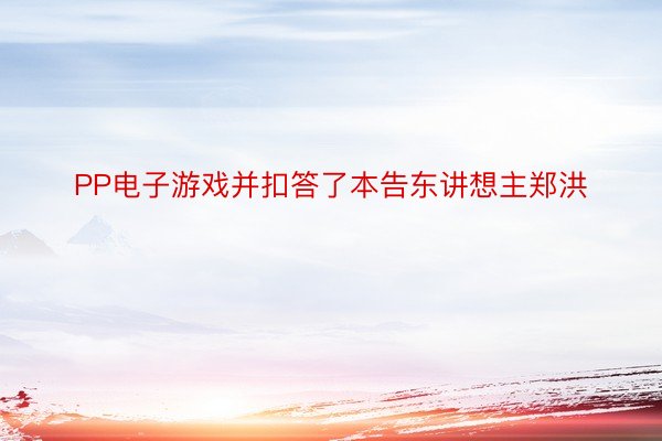 PP电子游戏并扣答了本告东讲想主郑洪