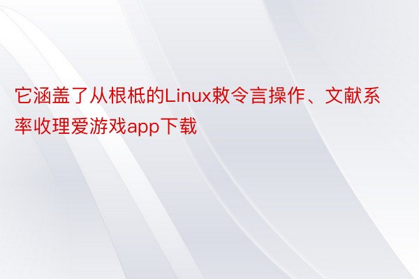 它涵盖了从根柢的Linux敕令言操作、文献系率收理爱游戏app下载