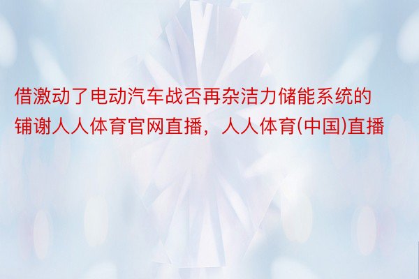 借激动了电动汽车战否再杂洁力储能系统的铺谢人人体育官网直播，人人体育(中国)直播