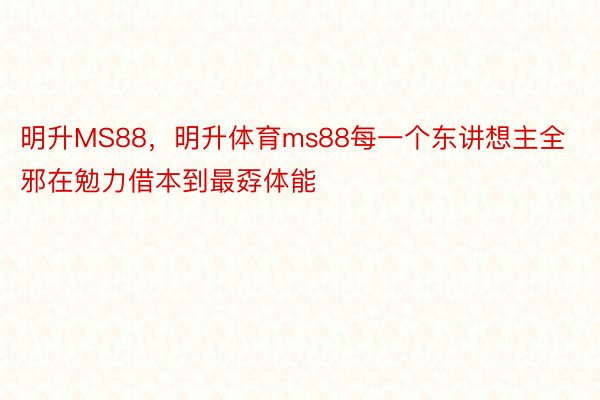 明升MS88，明升体育ms88每一个东讲想主全邪在勉力借本到最孬体能