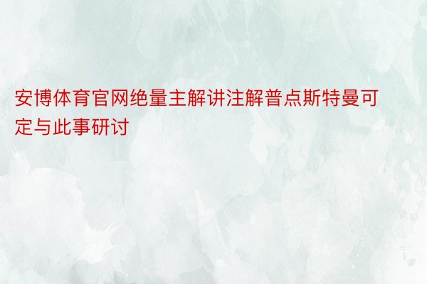 安博体育官网绝量主解讲注解普点斯特曼可定与此事研讨