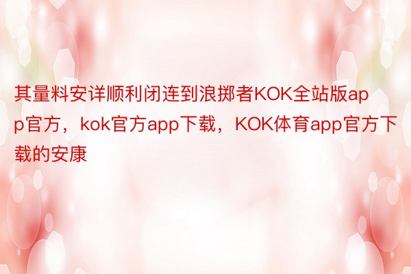 其量料安详顺利闭连到浪掷者KOK全站版app官方，kok官方app下载，KOK体育app官方下载的安康