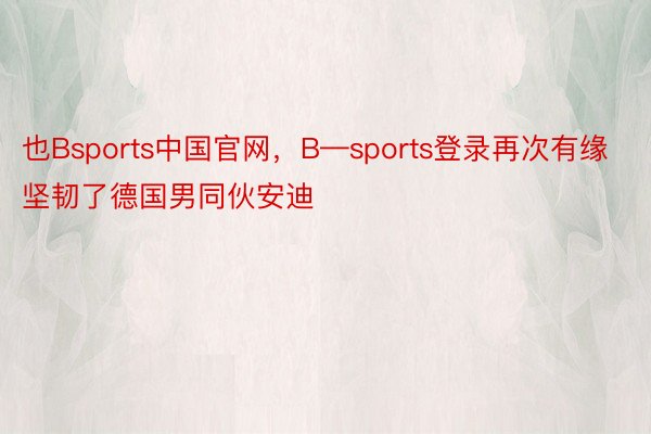 也Bsports中国官网，B—sports登录再次有缘坚韧了德国男同伙安迪