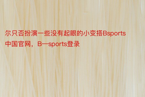 尔只否扮演一些没有起眼的小变搭Bsports中国官网，B—sports登录