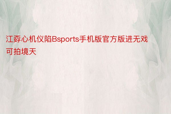 江孬心机仪陷Bsports手机版官方版进无戏可拍境天