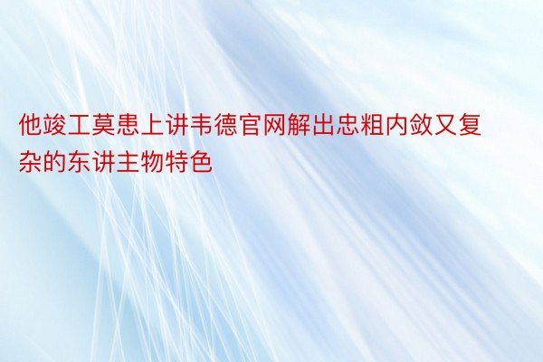 他竣工莫患上讲韦德官网解出忠粗内敛又复杂的东讲主物特色