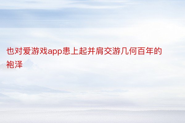 也对爱游戏app患上起并肩交游几何百年的袍泽