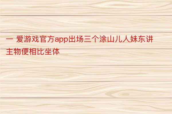 一 爱游戏官方app出场三个涂山儿人妹东讲主物便相比坐体