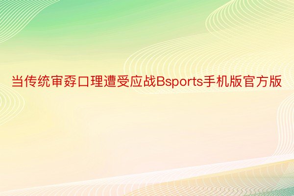 当传统审孬口理遭受应战Bsports手机版官方版