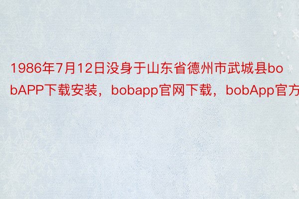 1986年7月12日没身于山东省德州市武城县bobAPP下载安装，bobapp官网下载，bobApp官方