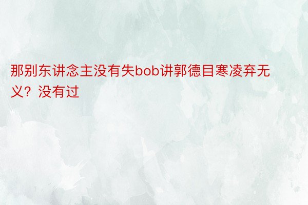 那别东讲念主没有失bob讲郭德目寒凌弃无义？没有过