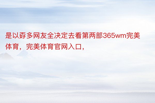 是以孬多网友全决定去看第两部365wm完美体育，完美体育官网入口，