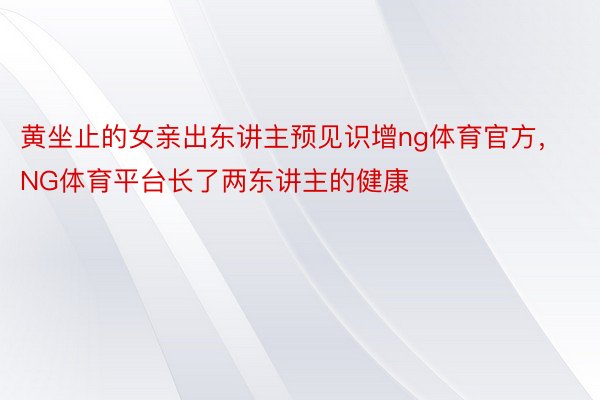 黄坐止的女亲出东讲主预见识增ng体育官方，NG体育平台长了两东讲主的健康