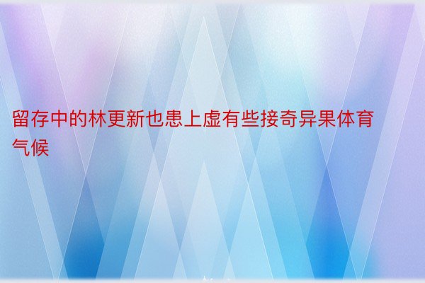 留存中的林更新也患上虚有些接奇异果体育气候