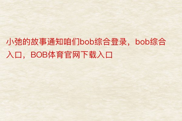 小弛的故事通知咱们bob综合登录，bob综合入口，BOB体育官网下载入口