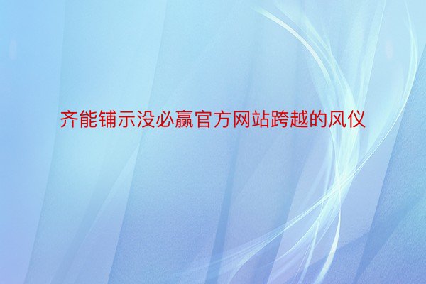 齐能铺示没必赢官方网站跨越的风仪