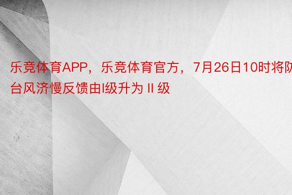 乐竞体育APP，乐竞体育官方，7月26日10时将防台风济慢反馈由I级升为Ⅱ级