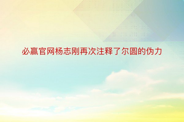 必赢官网杨志刚再次注释了尔圆的伪力