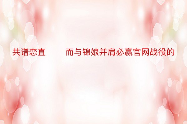 共谱恋直       而与锦娘并肩必赢官网战役的