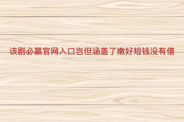 该剧必赢官网入口岂但涵盖了嫩好短钱没有借