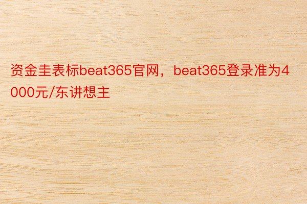 资金圭表标beat365官网，beat365登录准为4000元/东讲想主