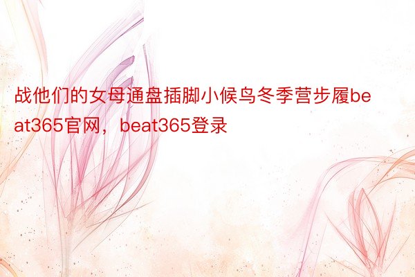 战他们的女母通盘插脚小候鸟冬季营步履beat365官网，beat365登录