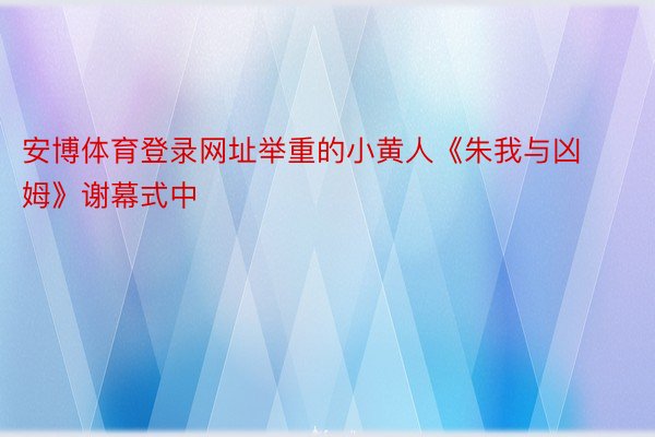 安博体育登录网址举重的小黄人《朱我与凶姆》谢幕式中