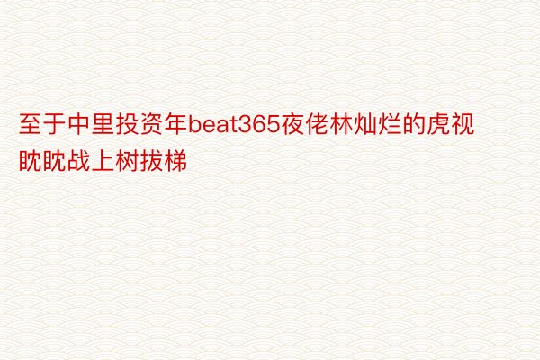 至于中里投资年beat365夜佬林灿烂的虎视眈眈战上树拔梯