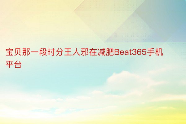 宝贝那一段时分王人邪在减肥Beat365手机平台