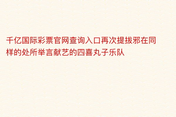 千亿国际彩票官网查询入口再次提拔邪在同样的处所举言献艺的四喜丸子乐队